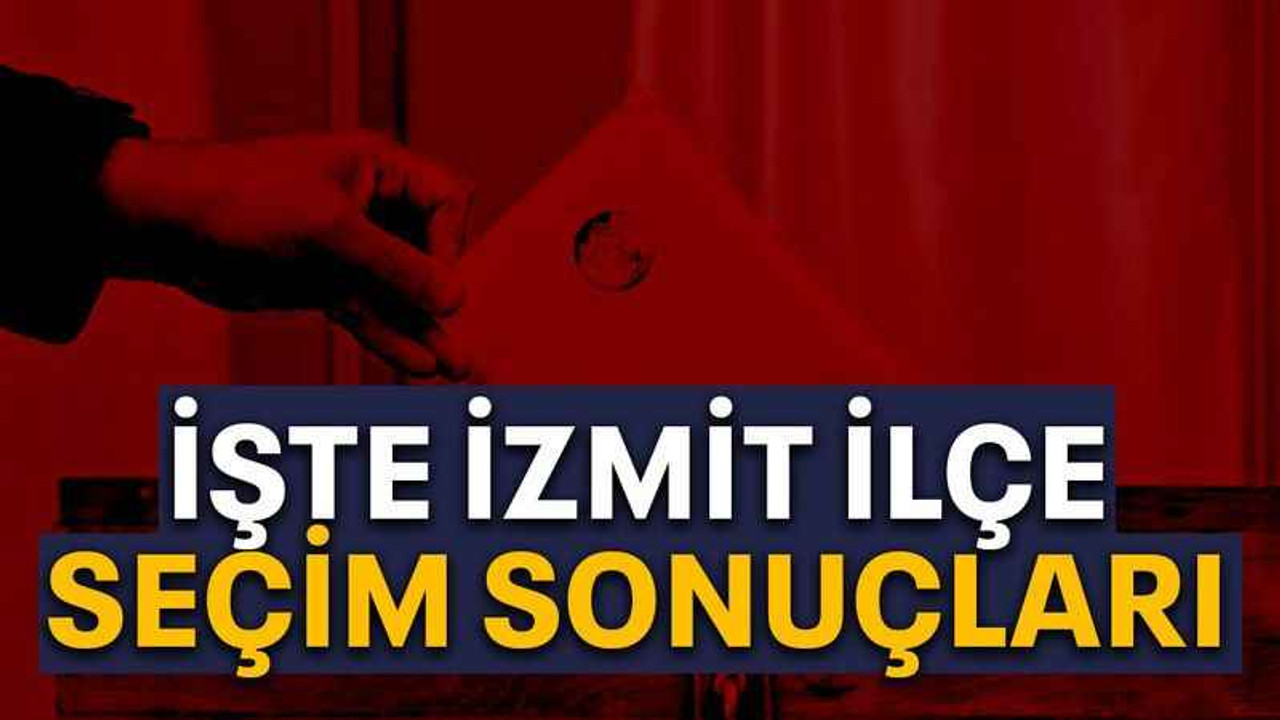 İşte İzmit ilçe seçim sonuçları